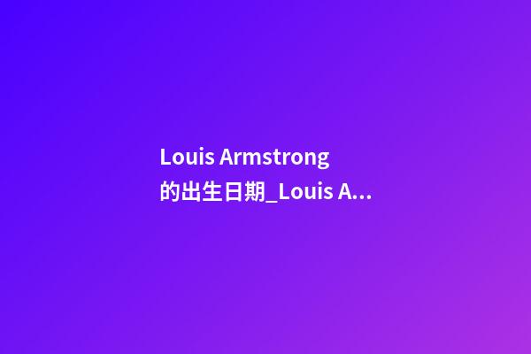 Louis Armstrong的出生日期_Louis Armstrong的生辰八字